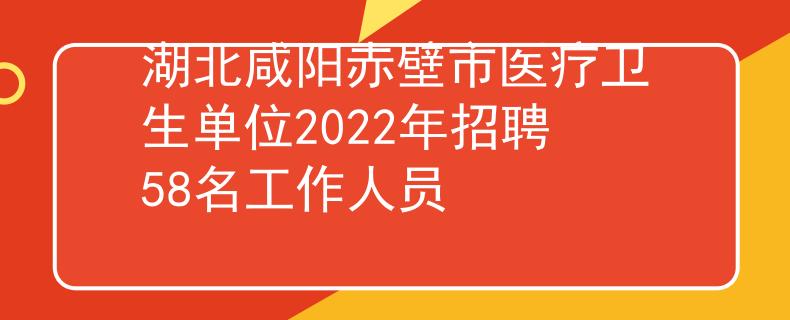 湖北咸陽赤壁市醫(yī)療衛(wèi)生單位2022年招聘58名工作人員