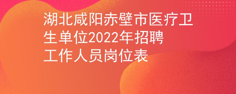 湖北咸陽(yáng)赤壁市醫(yī)療衛(wèi)生單位2022年招聘工作人員崗位表