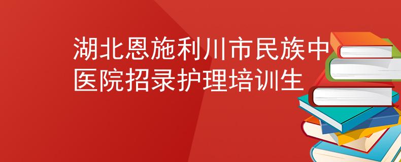 湖北恩施利川市民族中醫(yī)院招錄護理培訓(xùn)生
