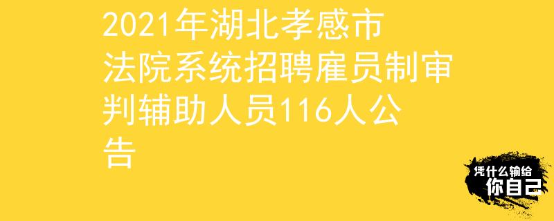 2021年湖北孝感市法院系統(tǒng)招聘雇員制審判輔助人員116人公告