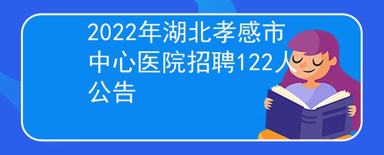 2022年湖北孝感市中心醫(yī)院招聘122人公告