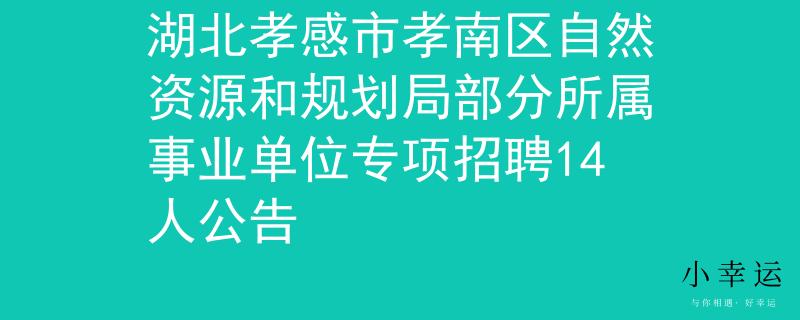 湖北孝感市孝南區(qū)自然資源和規(guī)劃局部分所屬事業(yè)單位專項(xiàng)招聘14人公告