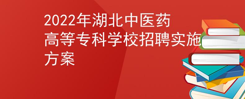 2022年湖北中醫(yī)藥高等?？茖W校招聘實施方案