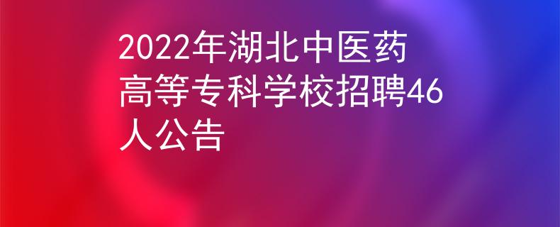 2022年湖北中醫(yī)藥高等?？茖W(xué)校招聘46人公告