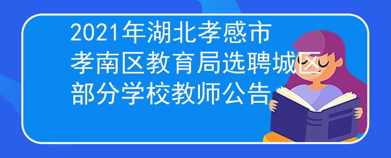 2021年湖北孝感市孝南區(qū)教育局選聘城區(qū)部分學(xué)校教師公告