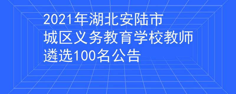 2021年湖北安陸市城區(qū)義務(wù)教育學(xué)校教師遴選100名公告