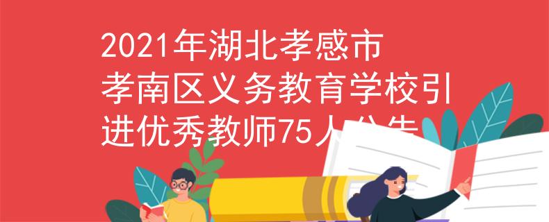 2021年湖北孝感市孝南區(qū)義務(wù)教育學(xué)校引進(jìn)優(yōu)秀教師75人公告