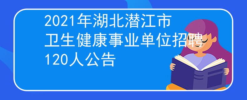 2021年湖北潛江市衛(wèi)生健康事業(yè)單位招聘120人公告