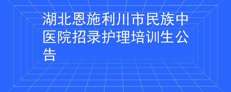 湖北恩施利川市民族中醫(yī)院招錄護(hù)理培訓(xùn)生公告