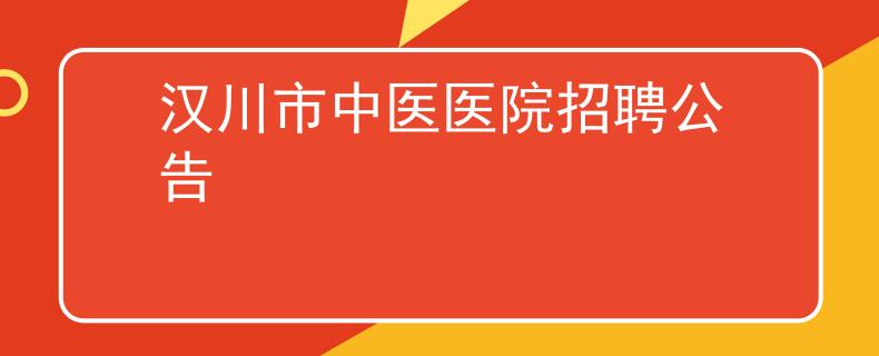 漢川市中醫(yī)醫(yī)院招聘公告