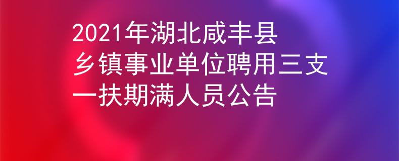 2021年湖北咸豐縣鄉(xiāng)鎮(zhèn)事業(yè)單位聘用三支一扶期滿人員公告