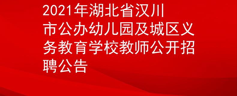 2021年湖北省漢川市公辦幼兒園及城區(qū)義務(wù)教育學(xué)校教師公開招聘公告