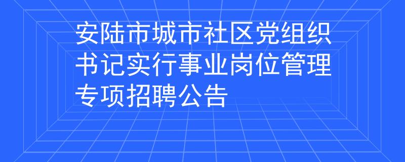 安陸市城市社區(qū)黨組織書記實(shí)行事業(yè)崗位管理專項(xiàng)招聘公告