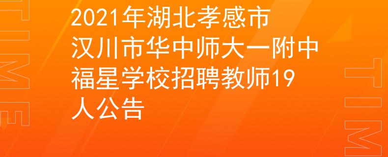 2021年湖北孝感市漢川市華中師大一附中福星學(xué)校招聘教師19人公告