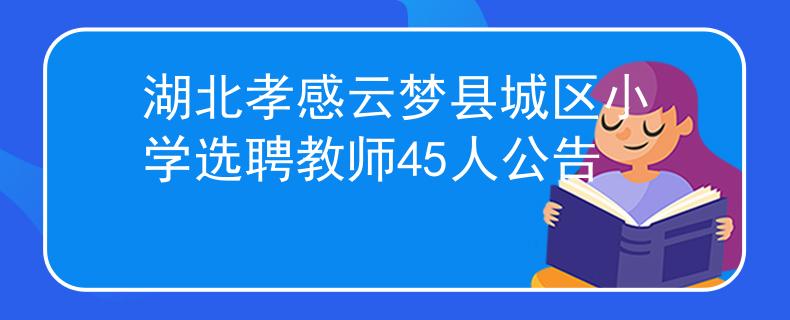 湖北孝感云夢(mèng)縣城區(qū)小學(xué)選聘教師45人公告