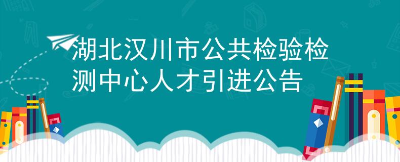 湖北漢川市公共檢驗(yàn)檢測(cè)中心人才引進(jìn)公告