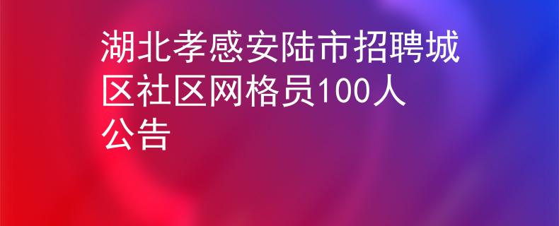 湖北孝感安陸市招聘城區(qū)社區(qū)網(wǎng)格員100人公告