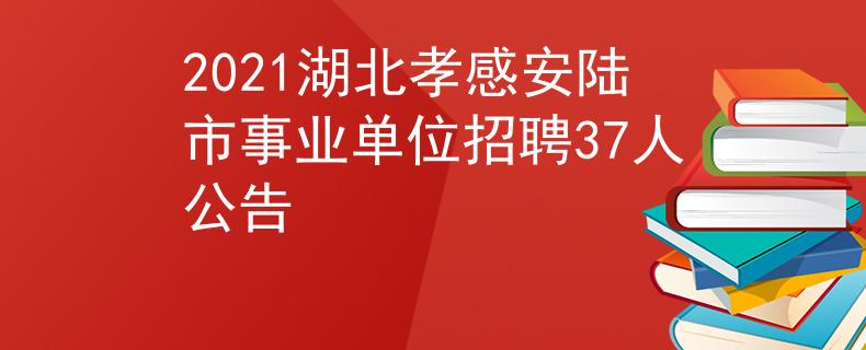 2021湖北孝感安陸市事業(yè)單位招聘37人公告