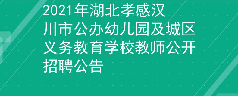 2021年湖北孝感漢川市公辦幼兒園及城區(qū)義務(wù)教育學(xué)校教師公開招聘公告