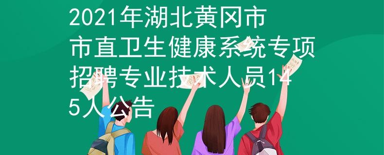 2021年湖北黃岡市市直衛(wèi)生健康系統(tǒng)專(zhuān)項(xiàng)招聘專(zhuān)業(yè)技術(shù)人員145人公告