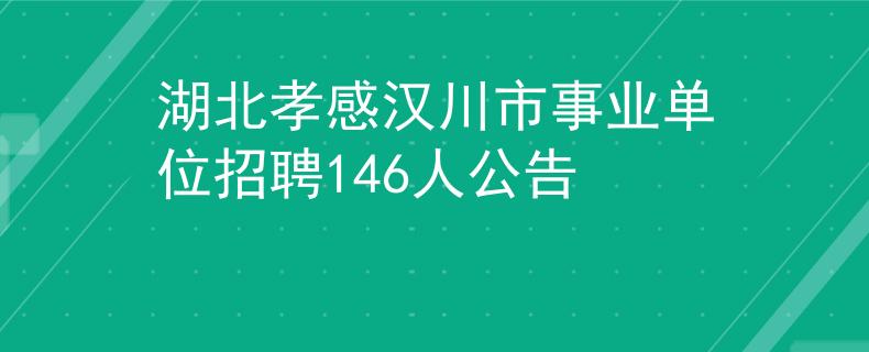 湖北孝感漢川市事業(yè)單位招聘146人公告