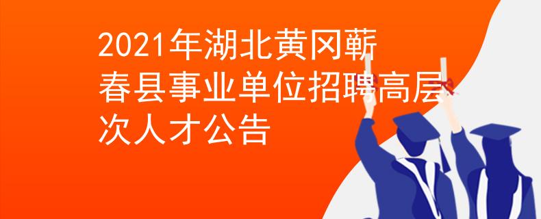 2021年湖北黃岡蘄春縣事業(yè)單位招聘高層次人才公告
