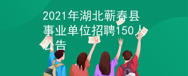 2021年湖北蘄春縣事業(yè)單位招聘150人公告