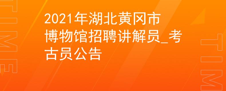 2021年湖北黃岡市博物館招聘講解員_考古員公告