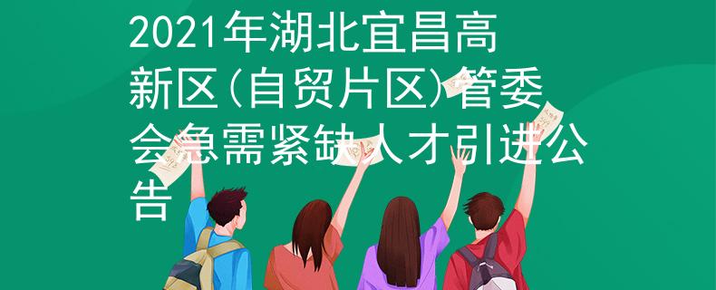 2021年湖北宜昌高新區(qū)(自貿(mào)片區(qū))管委會急需緊缺人才引進公告