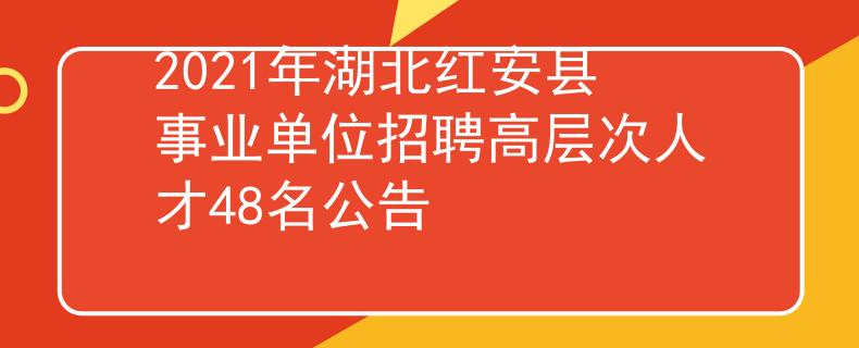 2021年湖北紅安縣事業(yè)單位招聘高層次人才48名公告