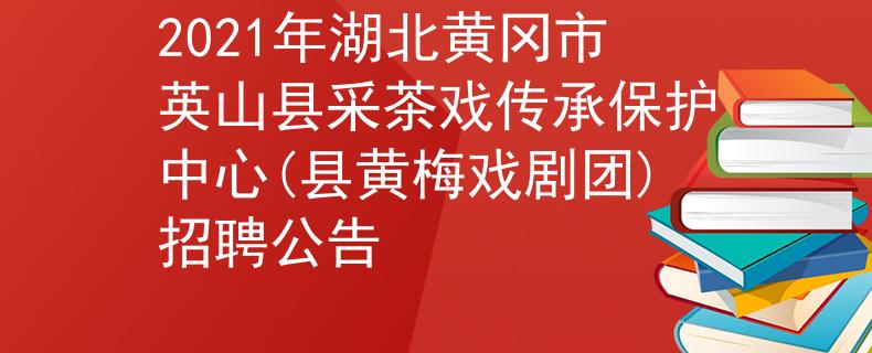 2021年湖北黃岡市英山縣采茶戲傳承保護中心(縣黃梅戲劇團)招聘公告