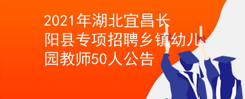 2021年湖北宜昌長陽縣專項招聘鄉(xiāng)鎮(zhèn)幼兒園教師50人公告