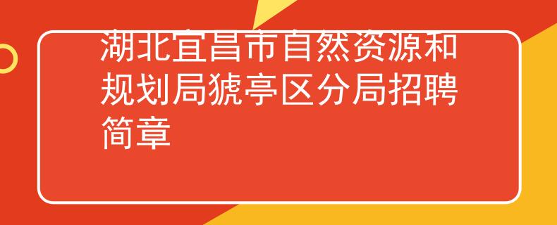 湖北宜昌市自然資源和規(guī)劃局猇亭區(qū)分局招聘簡章
