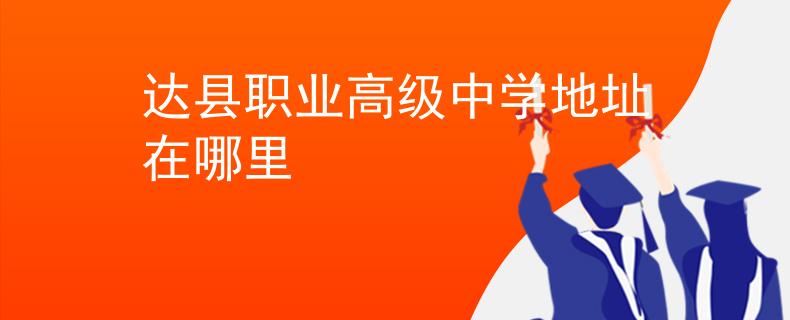 達(dá)縣職業(yè)高級(jí)中學(xué)地址在哪里