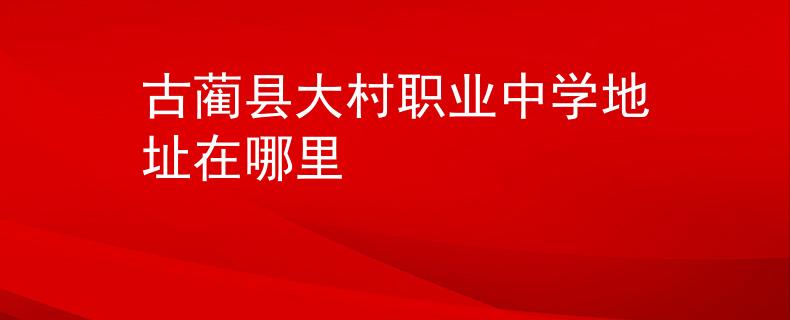古藺縣大村職業(yè)中學(xué)地址在哪里