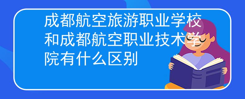 成都航空旅游職業(yè)學校和成都航空職業(yè)技術(shù)學院有什么區(qū)別