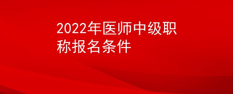 2022年醫(yī)師中級職稱報名條件
