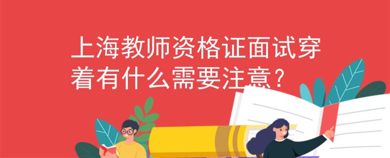 上海教師資格證面試穿著有什么需要注意？