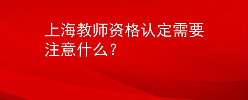 上海教師資格認(rèn)定需要注意什么？