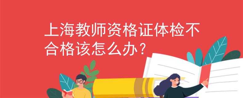 上海教師資格證體檢不合格該怎么辦？