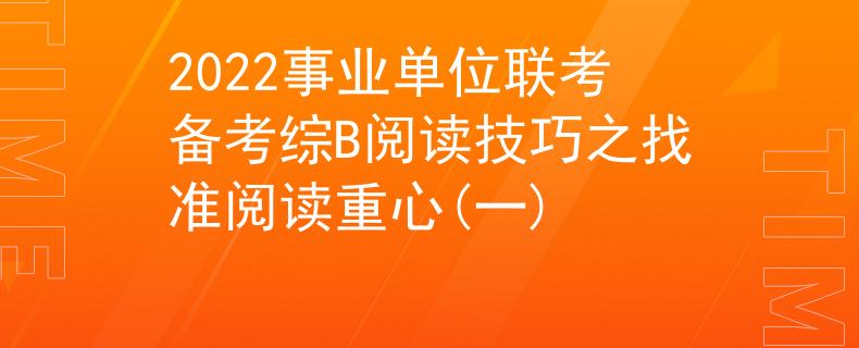2022事業(yè)單位聯(lián)考備考綜B閱讀技巧之找準閱讀重心(一)