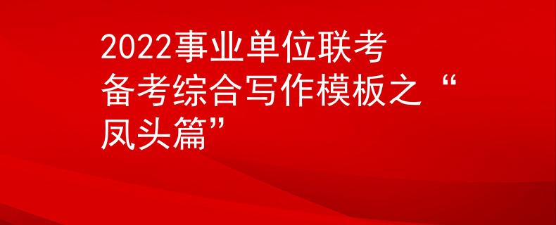 2022事業(yè)單位聯(lián)考備考綜合寫作模板之“鳳頭篇”