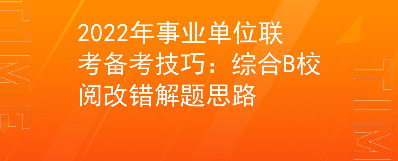 2022年事業(yè)單位聯(lián)考備考技巧：綜合B校閱改錯解題思路