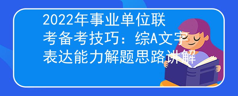 2022年事業(yè)單位聯(lián)考備考技巧：綜A文字表達能力解題思路講解