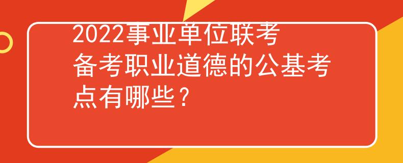 2022事業(yè)單位聯(lián)考備考職業(yè)道德的公基考點有哪些？