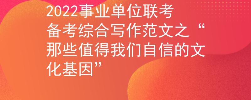 2022事業(yè)單位聯(lián)考備考綜合寫作范文之“那些值得我們自信的文化基因”