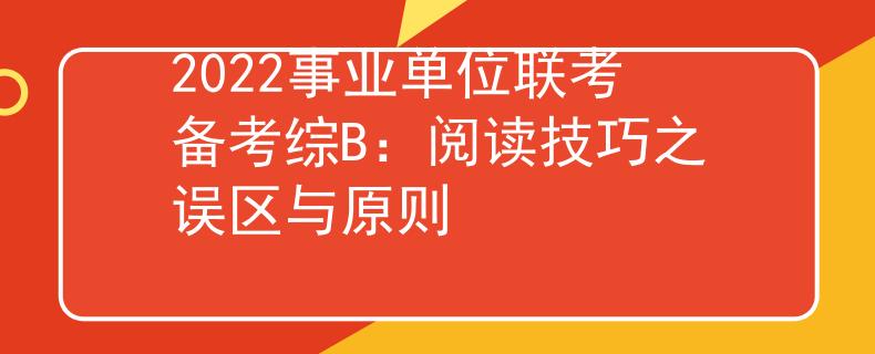 2022事業(yè)單位聯(lián)考備考綜B：閱讀技巧之誤區(qū)與原則