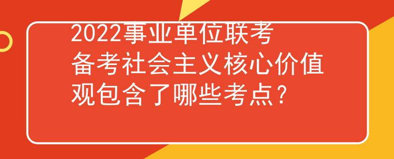 2022事業(yè)單位聯(lián)考備考社會主義核心價(jià)值觀包含了哪些考點(diǎn)？