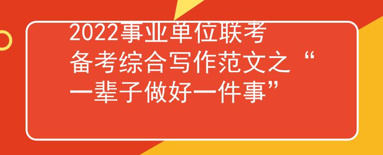 2022事業(yè)單位聯(lián)考備考綜合寫作范文之“一輩子做好一件事”