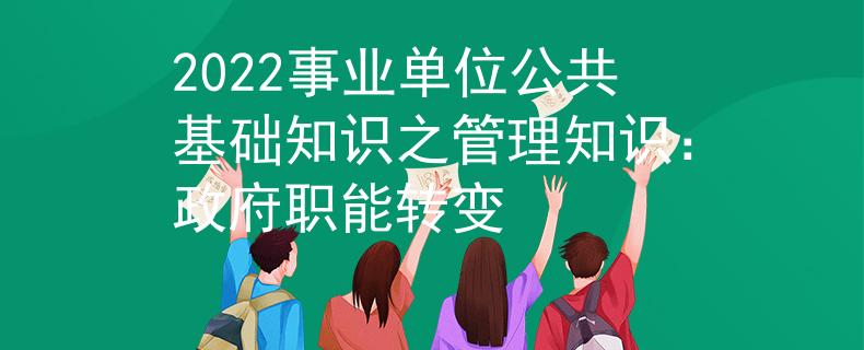 2022事業(yè)單位公共基礎(chǔ)知識之管理知識：政府職能轉(zhuǎn)變